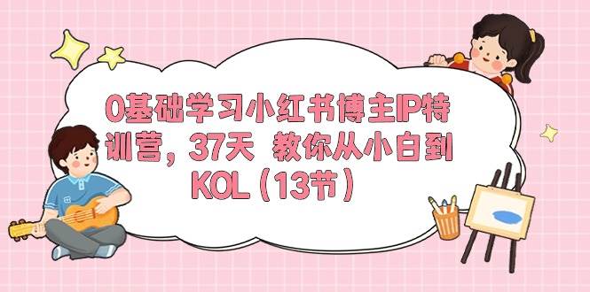 0基础学习小红书博主IP特训营，37天 教你从小白到KOL（13节）-IT吧