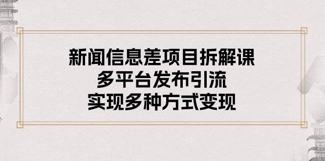 新闻信息差项目拆解课：多平台发布引流，实现多种方式变现-IT吧