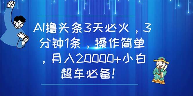 AI撸头条3天必火，3分钟1条，操作简单，月入20000+小白超车必备！-IT吧