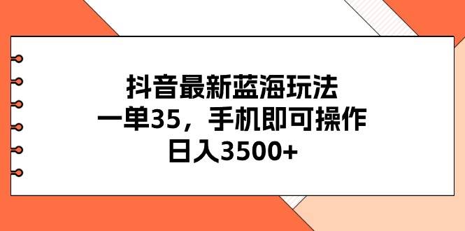 抖音最新蓝海玩法，一单35，手机即可操作，日入3500+，不了解一下真是...-IT吧