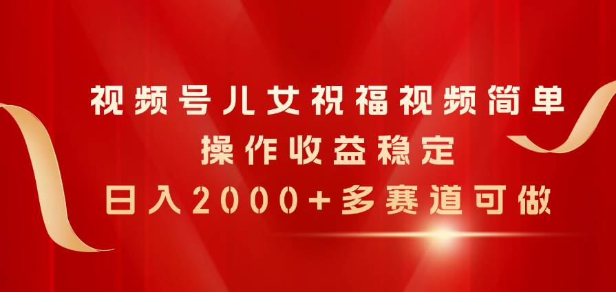 视频号儿女祝福视频，简单操作收益稳定，日入2000+，多赛道可做-IT吧