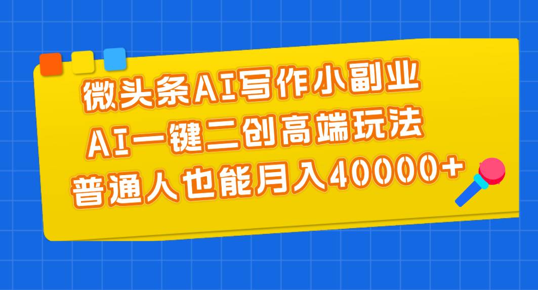 微头条AI写作小副业，AI一键二创高端玩法 普通人也能月入40000+-IT吧