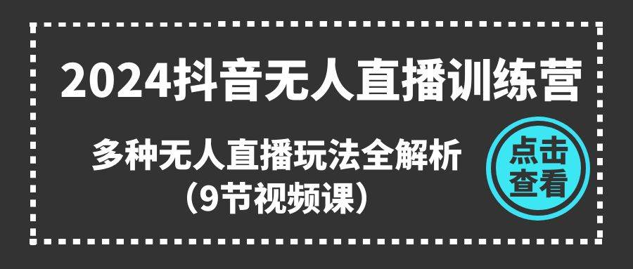 2024抖音无人直播训练营，多种无人直播玩法全解析（9节视频课）-IT吧