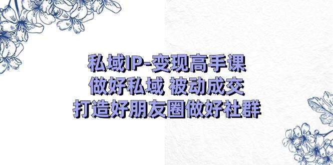 私域IP-变现高手课：做好私域 被动成交，打造好朋友圈做好社群（18节）-IT吧