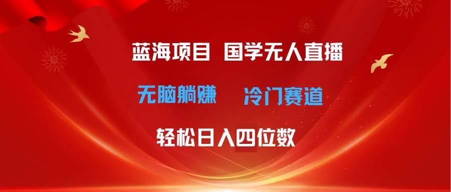 超级蓝海项目 国学无人直播日入四位数 无脑躺赚冷门赛道 最新玩法-IT吧