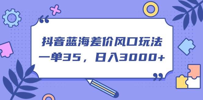 抖音蓝海差价风口玩法，一单35，日入3000+-IT吧