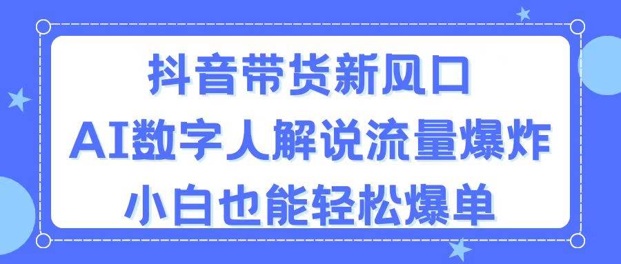 抖音带货新风口，AI数字人解说，流量爆炸，小白也能轻松爆单-IT吧