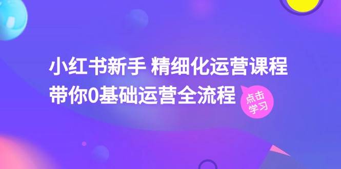 小红书新手 精细化运营课程，带你0基础运营全流程（41节视频课）-IT吧