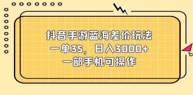 抖音手游蓝海差价玩法，一单35，日入3000+，一部手机可操作-IT吧