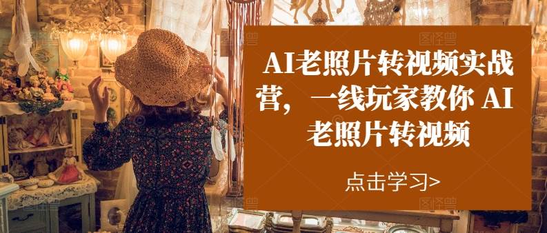 AI老照片转视频实操训练营，一线玩家教你AI老照片转视频-IT吧