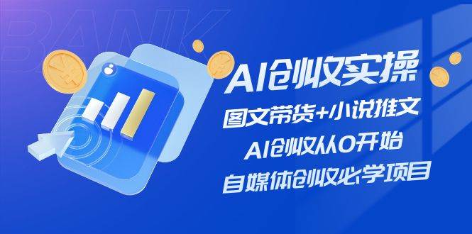 AI创收实操—图文带货+小说推文，AI创收从0开始，自媒体创收必学项目-IT吧