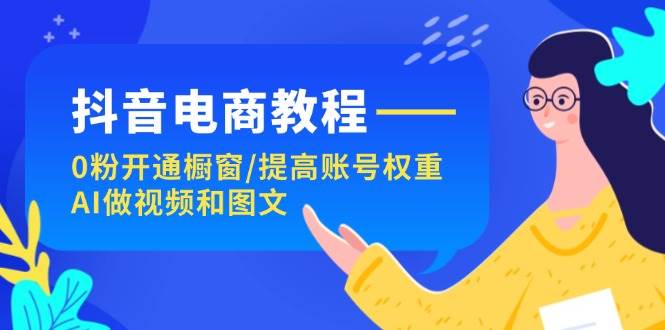 图片[1]-抖音电商教程：0粉开通橱窗/提高账号权重/AI做视频和图文-IT吧