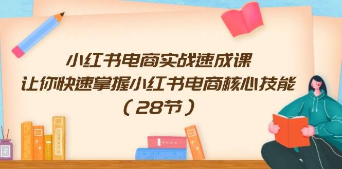 图片[1]-小红书电商实战速成课，让你快速掌握小红书电商核心技能（28节）-IT吧