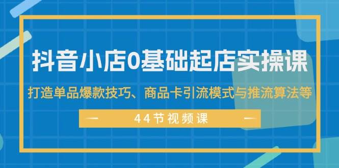 图片[1]-抖音小店0基础起店实操课，打造单品爆款技巧、商品卡引流模式与推流算法等-IT吧