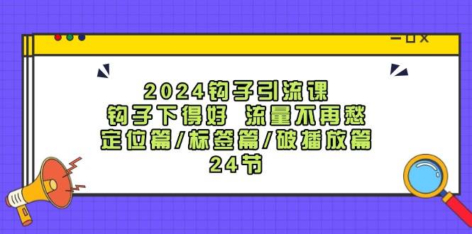 2024钩子·引流课：钩子下得好 流量不再愁，定位篇/标签篇/破播放篇/24节-IT吧