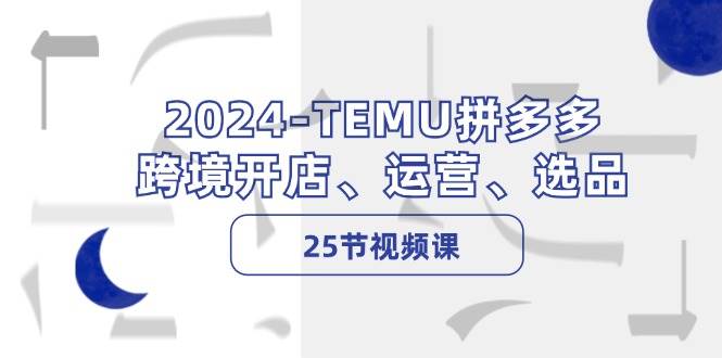 2024-TEMU拼多多·跨境开店、运营、选品（25节视频课）-IT吧