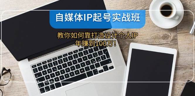 自媒体IP-起号实战班：教你如何靠打造设计个人IP，年赚到100万！-IT吧