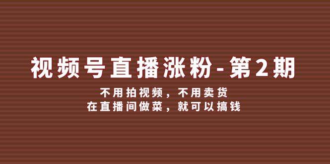 视频号/直播涨粉-第2期，不用拍视频，不用卖货，在直播间做菜，就可以搞钱-IT吧