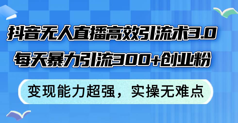 抖音无人直播高效引流术3.0，每天暴力引流300+创业粉，变现能力超强，...-IT吧