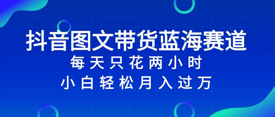 抖音图文带货蓝海赛道，每天只花2小时，小白轻松过万-IT吧