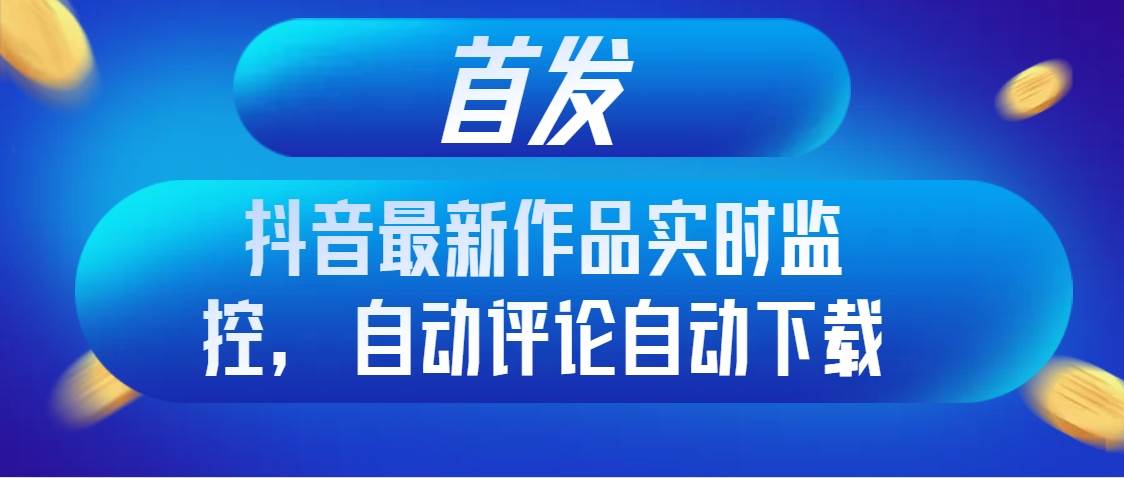 首发抖音最新作品实时监控，自动评论自动下载-IT吧