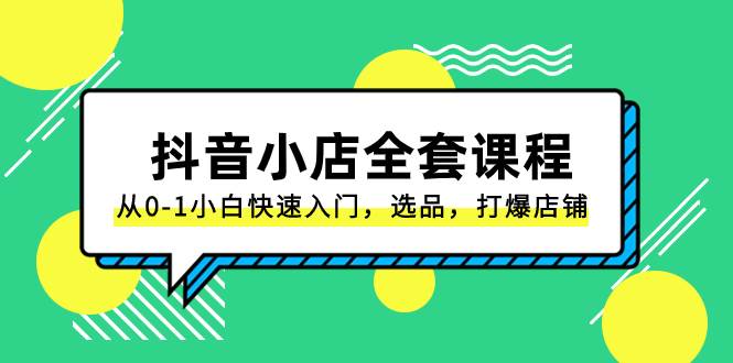 抖音小店-全套课程，从0-1小白快速入门，选品，打爆店铺（131节课）-IT吧
