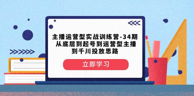 主播运营型实战训练营-第34期  从底层到起号到运营型主播到千川投放思路-IT吧