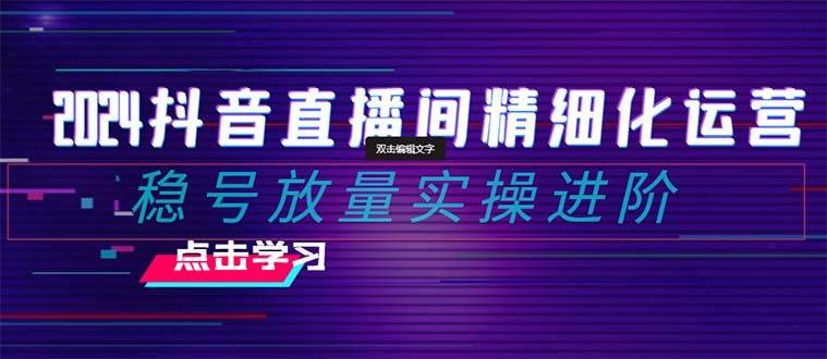 2024抖音直播间精细化运营：稳号放量实操进阶 选品/排品/起号/小店随心推/千川付费如何去投放-IT吧