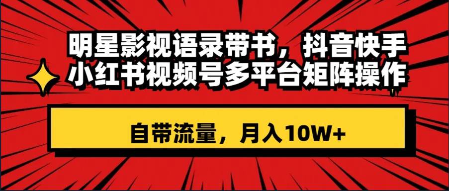 明星影视语录带书 抖音快手小红书视频号多平台矩阵操作，自带流量 月入10W-IT吧