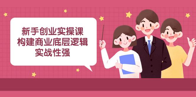 新手创业实操课：构建商业底层逻辑，实战性强（45节课）-IT吧