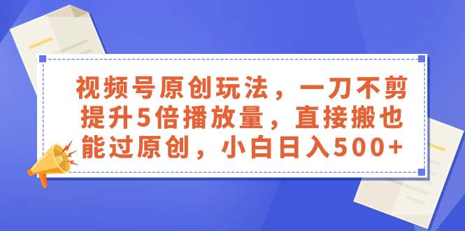 视频号原创玩法，一刀不剪提升5倍播放量，直接搬也能过原创，小白日入500-IT吧