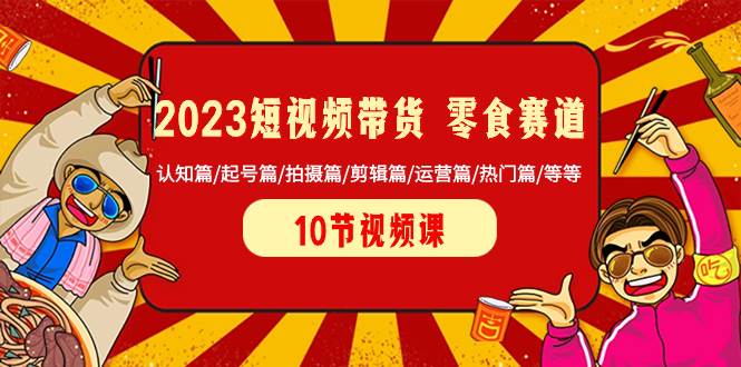 2023短视频带货 零食赛道 认知篇/起号篇/拍摄篇/剪辑篇/运营篇/热门篇/等等-IT吧