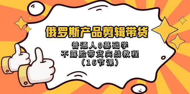 俄罗斯 产品剪辑带货，普通人0基础学不露脸带货实战教程（16节课）-IT吧