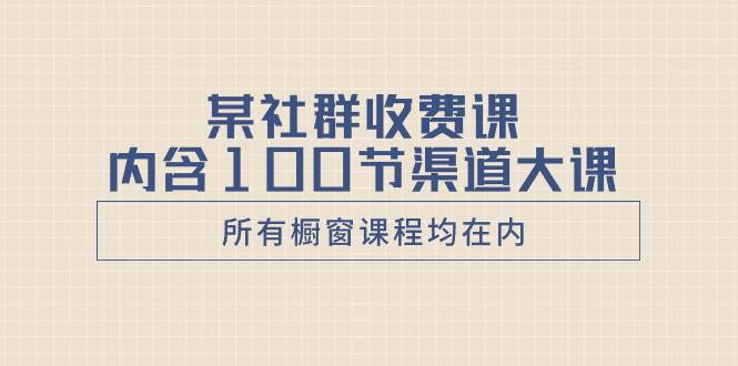 某社群收费课内含100节渠道大课（所有橱窗课程均在内）-IT吧