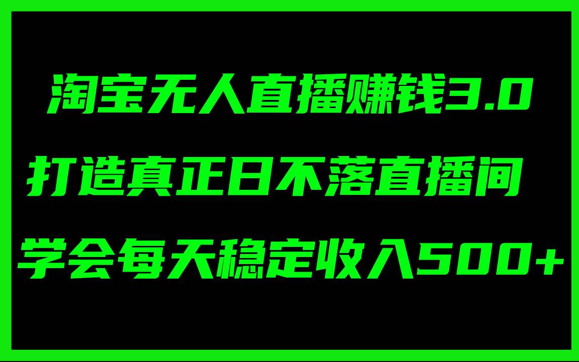 淘宝无人直播赚钱3.0，打造真正日不落直播间 ，学会每天稳定收入500+-IT吧