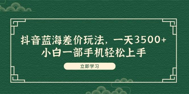 抖音蓝海差价玩法，一天3500+，小白一部手机轻松上手-IT吧