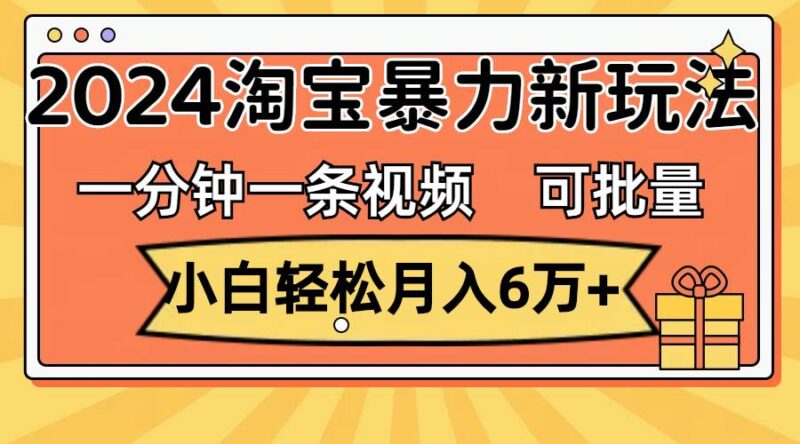 一分钟一条视频，小白轻松月入6万+，2024淘宝暴力新玩法，可批量放大收益-IT吧