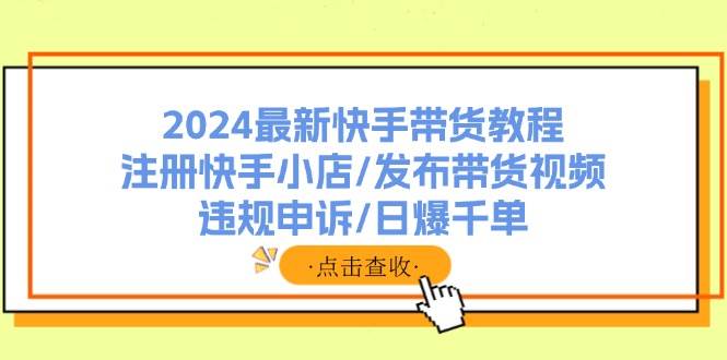 2024最新快手带货教程：注册快手小店/发布带货视频/违规申诉/日爆千单-IT吧