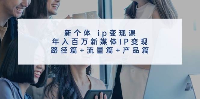 新个体 ip变现课，年入百万新媒体IP变现，路径篇+流量篇+产品篇-IT吧