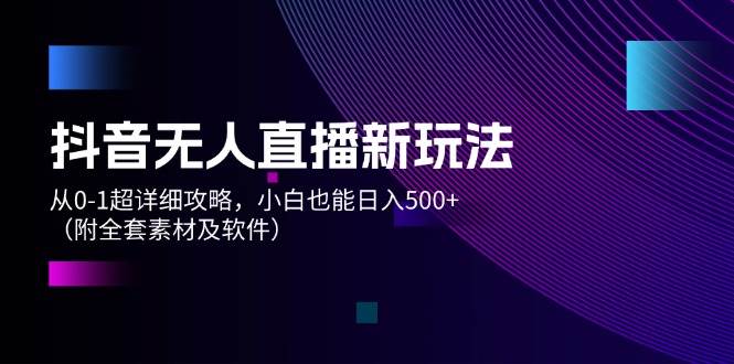 抖音无人直播新玩法，从0-1超详细攻略，小白也能日入500+（附全套素材...-IT吧