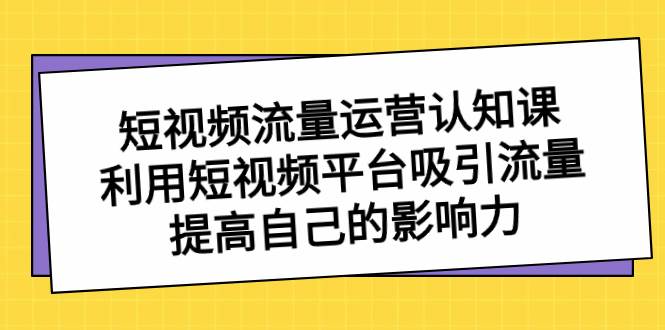 短视频流量-运营认知课，利用短视频平台吸引流量，提高自己的影响力-IT吧