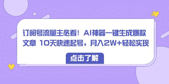 订阅号流量主必看！AI神器一键生成爆款文章 10天快速起号，月入2W 轻松实现-IT吧