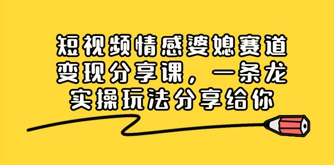 短视频情感婆媳赛道变现分享课，一条龙实操玩法分享给你-IT吧