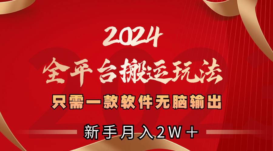 2024全平台搬运玩法，只需一款软件，无脑输出，新手也能月入2W＋-IT吧