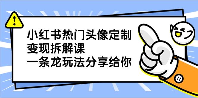 小红书热门头像定制变现拆解课，一条龙玩法分享给你-IT吧