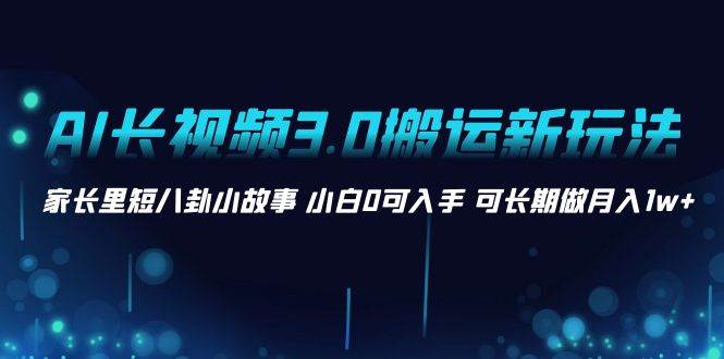 AI长视频3.0搬运新玩法 家长里短八卦小故事 小白0可入手 可长期做月入1w-IT吧