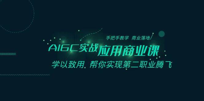 AIGC-实战应用商业课：手把手教学 商业落地 学以致用 帮你实现第二职业腾飞-IT吧