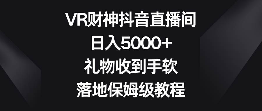 VR财神抖音直播间，日入5000 ，礼物收到手软，落地保姆级教程-IT吧