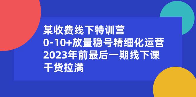 某收费线下特训营：0-10 放量稳号精细化运营，2023年前最后一期线下课，干货拉满-IT吧