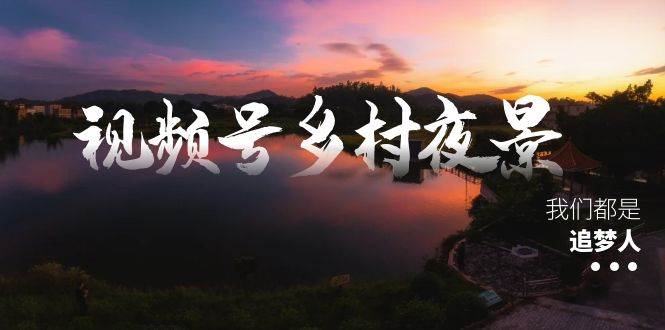 视频号乡村夜景治愈视频课程，一条龙实操玩法（教程 素材 软件）-IT吧